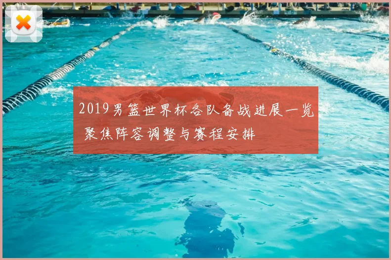 2019男篮世界杯各队备战进展一览 聚焦阵容调整与赛程安排