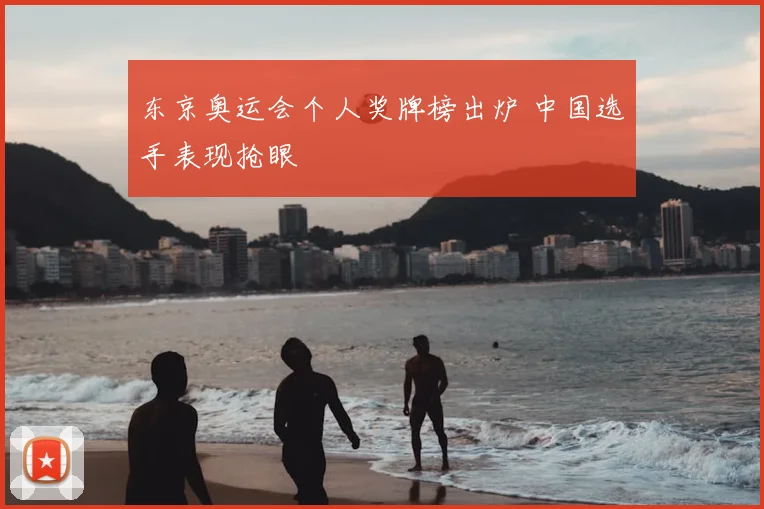 东京奥运会个人奖牌榜出炉 中国选手表现抢眼