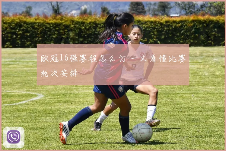 欧冠16强赛程怎么打 一文看懂比赛轮次安排