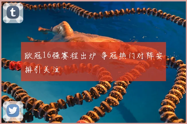 欧冠16强赛程出炉 争冠热门对阵安排引关注