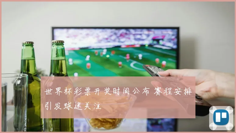 世界杯彩票开奖时间公布 赛程安排引发球迷关注