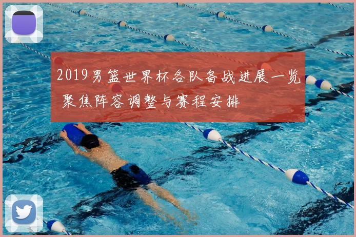 2019男篮世界杯各队备战进展一览 聚焦阵容调整与赛程安排
