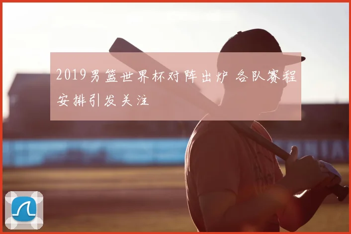 2019男篮世界杯对阵出炉 各队赛程安排引发关注