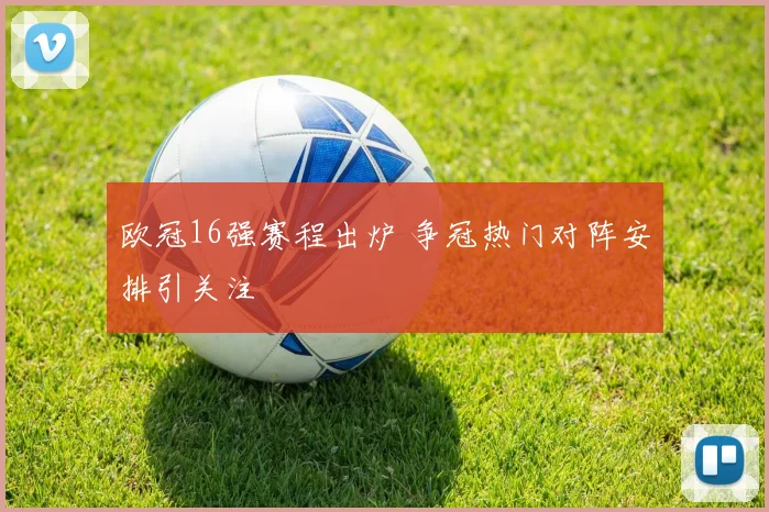 欧冠16强赛程出炉 争冠热门对阵安排引关注