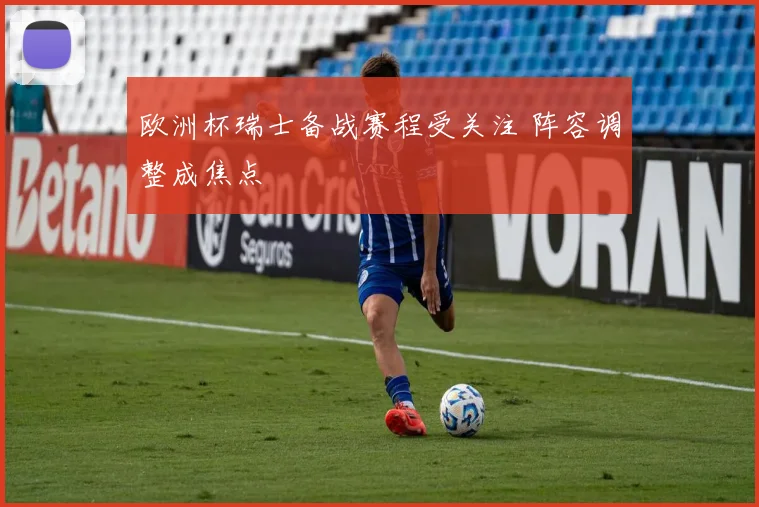 欧洲杯瑞士备战赛程受关注 阵容调整成焦点