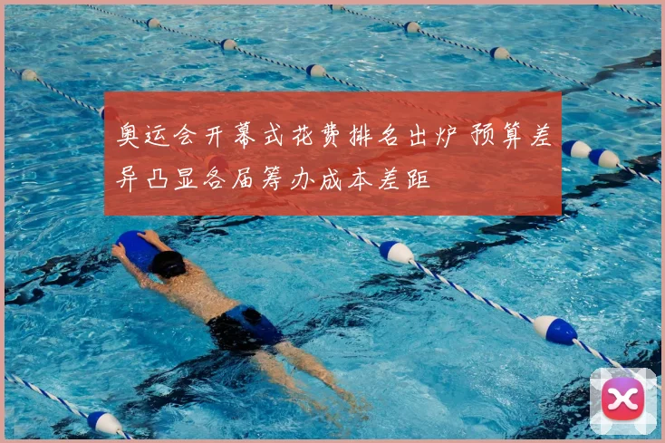 奥运会开幕式花费排名出炉 预算差异凸显各届筹办成本差距