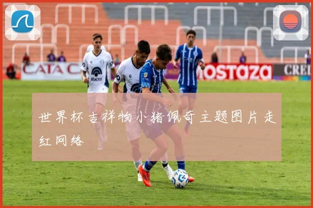 世界杯吉祥物小猪佩奇主题图片走红网络
